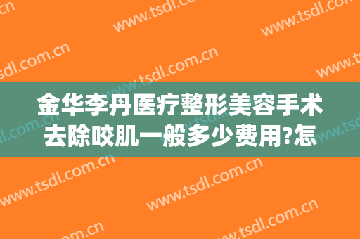 金华李丹医疗整形美容手术去除咬肌一般多少费用?怎么样?(咬肌整形手术多少钱)