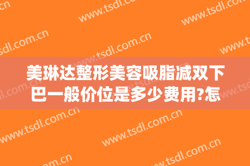 美琳达整形美容吸脂减双下巴一般价位是多少费用?怎么样?(吸脂去双下巴多少钱)