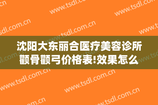 沈阳大东丽合医疗美容诊所颧骨颧弓价格表!效果怎么样?(沈阳医美整形美容医院)