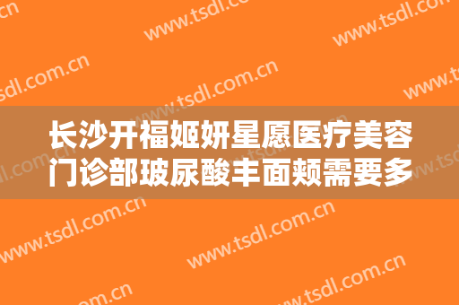 长沙开福姬妍星愿医疗美容门诊部玻尿酸丰面颊需要多少费用?好不好?