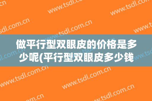 做平行型双眼皮的价格是多少呢(平行型双眼皮多少钱)