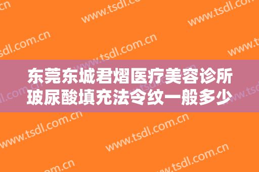 东莞东城君熠医疗美容诊所玻尿酸填充法令纹一般多少费用?靠谱吗?