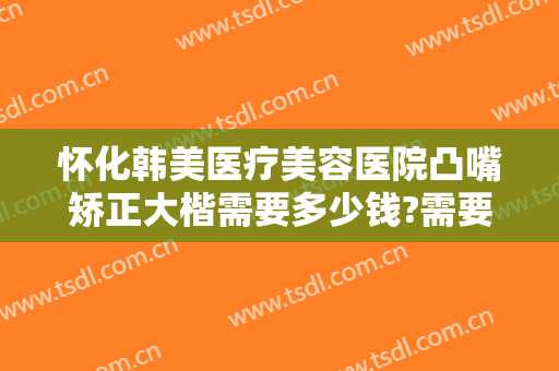 怀化韩美医疗美容医院凸嘴矫正大楷需要多少钱?需要多久恢复?