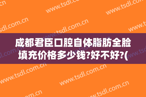 成都君臣口腔自体脂肪全脸填充价格多少钱?好不好?(成都填充全脸要多少钱)