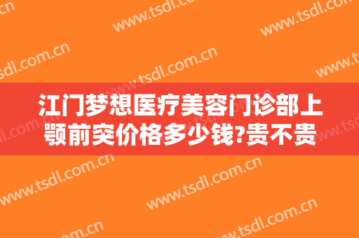江门梦想医疗美容门诊部上颚前突价格多少钱?贵不贵?