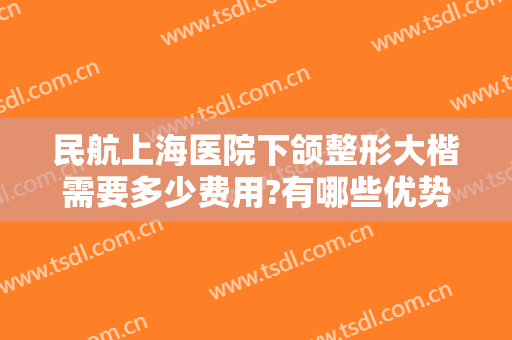 民航上海医院下颌整形大楷需要多少费用?有哪些优势?
