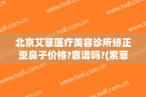 北京艾菲医疗美容诊所矫正歪鼻子价格?靠谱吗?(索菲整形医院电话)