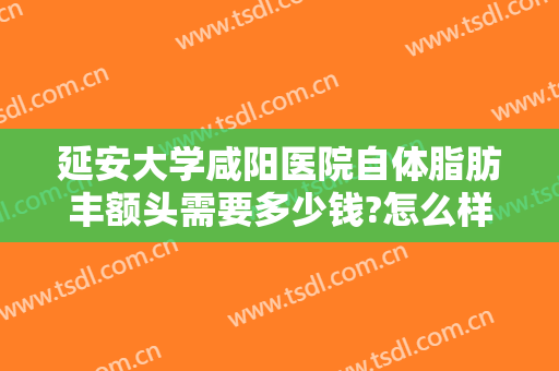 延安大学咸阳医院自体脂肪丰额头需要多少钱?怎么样?