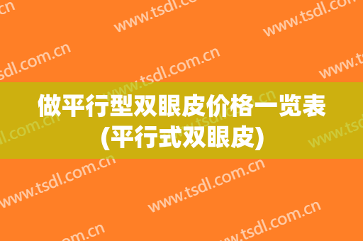 做平行型双眼皮价格一览表(平行式双眼皮)