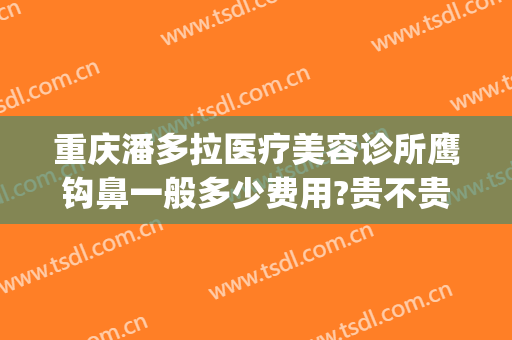 重庆潘多拉医疗美容诊所鹰钩鼻一般多少费用?贵不贵?(上海鹰钩鼻整形多少钱)