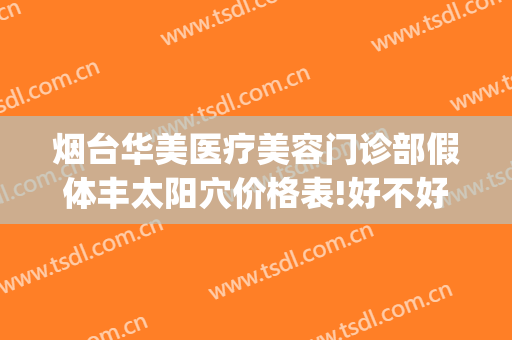 烟台华美医疗美容门诊部假体丰太阳穴价格表!好不好?(烟台华怡整容医院假体隆鼻)