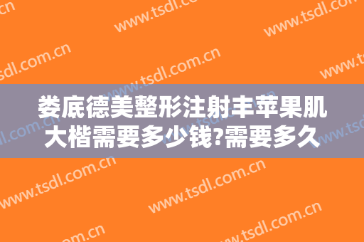 娄底德美整形注射丰苹果肌大楷需要多少钱?需要多久恢复?