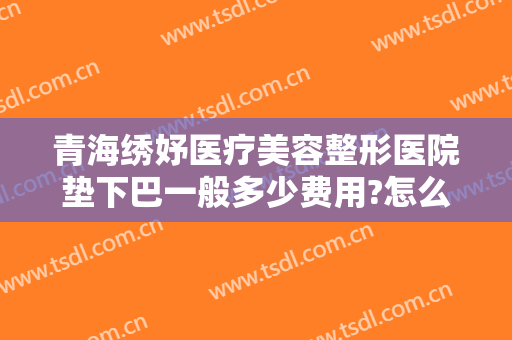 青海绣妤医疗美容整形医院垫下巴一般多少费用?怎么样?