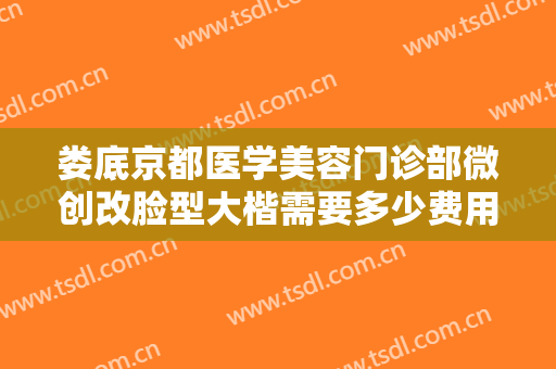 娄底京都医学美容门诊部微创改脸型大楷需要多少费用?需要多久恢复?