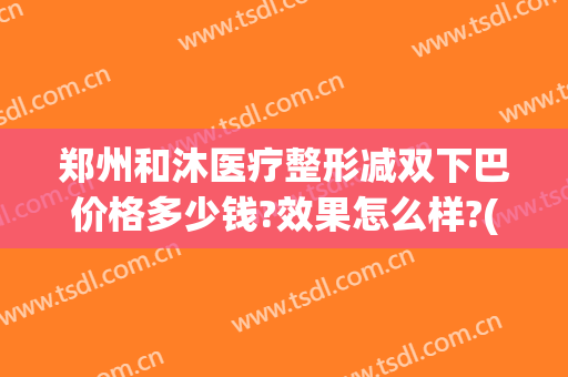 郑州和沐医疗整形减双下巴价格多少钱?效果怎么样?(郑州和沐医疗整形医院)