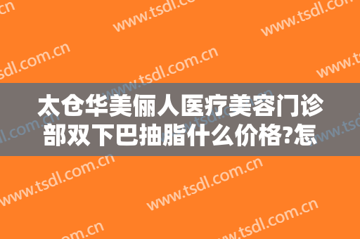 太仓华美俪人医疗美容门诊部双下巴抽脂什么价格?怎么样?