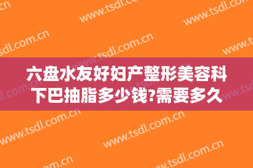六盘水友好妇产整形美容科下巴抽脂多少钱?需要多久恢复?(六盘水华美整形医院)