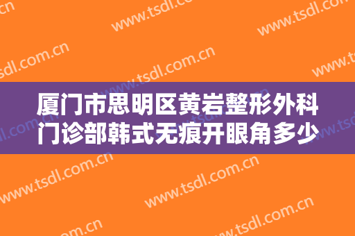 厦门市思明区黄岩整形外科门诊部韩式无痕开眼角多少钱?效果怎么样?