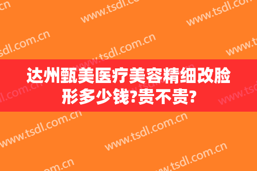 达州甄美医疗美容精细改脸形多少钱?贵不贵?
