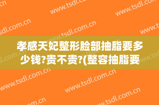 孝感天妃整形脸部抽脂要多少钱?贵不贵?(整容抽脂要多少钱)