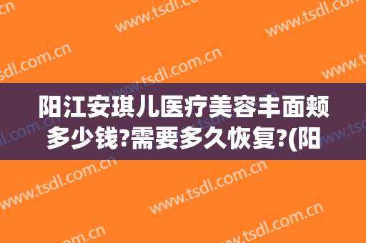 阳江安琪儿医疗美容丰面颊多少钱?需要多久恢复?(阳江安琪儿美容医院)