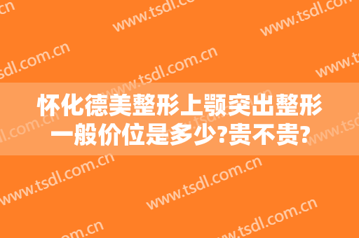 怀化德美整形上颚突出整形一般价位是多少?贵不贵?