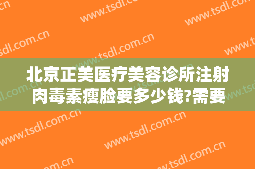 北京正美医疗美容诊所注射肉毒素瘦脸要多少钱?需要多久恢复?(美容院打瘦脸针多少钱)