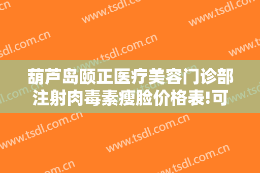 葫芦岛颐正医疗美容门诊部注射肉毒素瘦脸价格表!可靠吗?