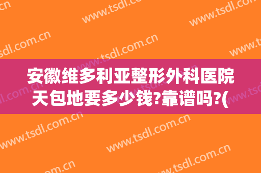 安徽维多利亚整形外科医院天包地要多少钱?靠谱吗?(安徽维多利亚整形外科医院口碑好吗)