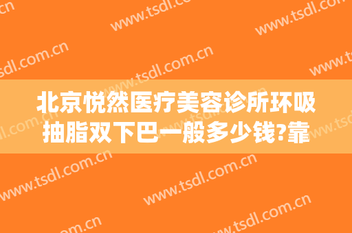 北京悦然医疗美容诊所环吸抽脂双下巴一般多少钱?靠谱吗?(北京协和医院吸脂多少钱)