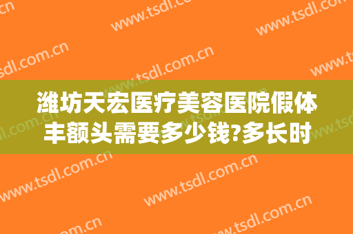 潍坊天宏医疗美容医院假体丰额头需要多少钱?多长时间恢复?(潍坊天宏整形医院法人)