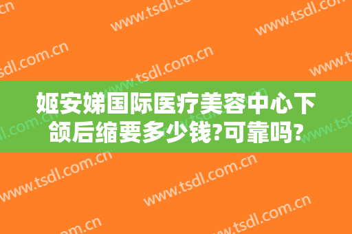 姬安娣国际医疗美容中心下颌后缩要多少钱?可靠吗?