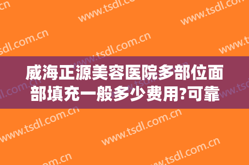 威海正源美容医院多部位面部填充一般多少费用?可靠吗?(威海正源整形美容医院怎么样)