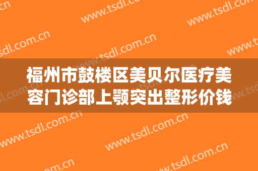福州市鼓楼区美贝尔医疗美容门诊部上颚突出整形价钱?效果怎么样?(福州鼓楼区整形医院)