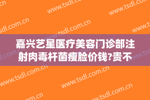 嘉兴艺星医疗美容门诊部注射肉毒杆菌瘦脸价钱?贵不贵?(艺星瘦脸针多少钱)
