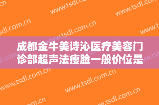 成都金牛美诗沁医疗美容门诊部超声法瘦脸一般价位是多少钱?多长时间恢复?