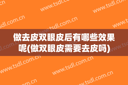 做去皮双眼皮后有哪些效果呢(做双眼皮需要去皮吗)