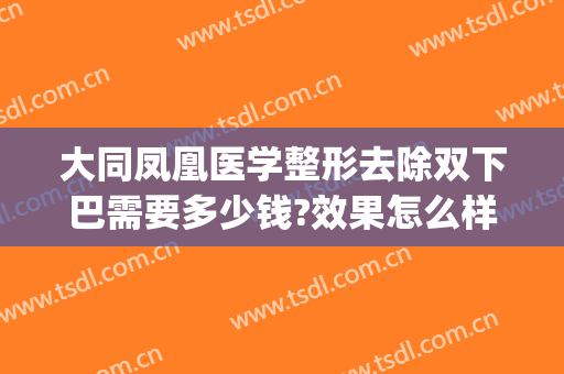 大同凤凰医学整形去除双下巴需要多少钱?效果怎么样?(双下巴整容费用多少)
