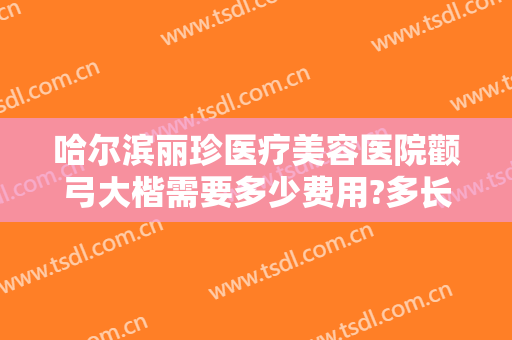 哈尔滨丽珍医疗美容医院颧弓大楷需要多少费用?多长时间恢复?