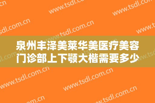 泉州丰泽美莱华美医疗美容门诊部上下颚大楷需要多少费用?多长时间恢复?