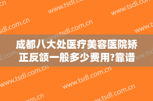 成都八大处医疗美容医院矫正反颌一般多少费用?靠谱吗?(八大处歪鼻矫正费用)