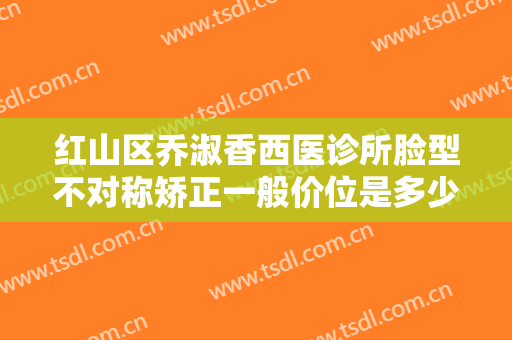 红山区乔淑香西医诊所脸型不对称矫正一般价位是多少?怎么样?