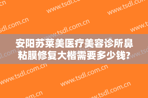 安阳苏莱美医疗美容诊所鼻粘膜修复大楷需要多少钱?可靠吗?