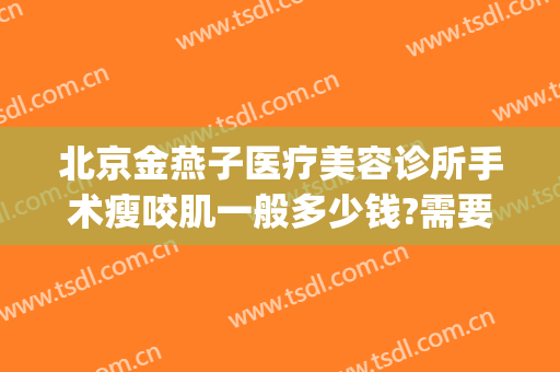 北京金燕子医疗美容诊所手术瘦咬肌一般多少钱?需要多久恢复?(北京金燕子医疗美容案例)