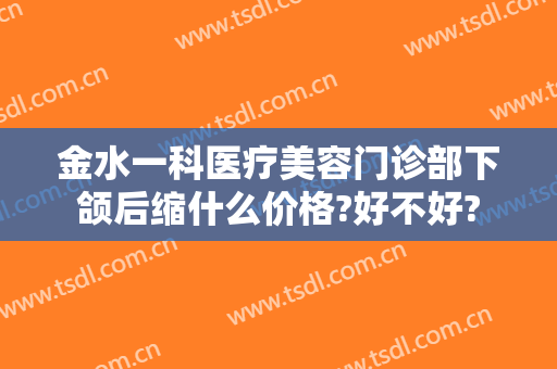 金水一科医疗美容门诊部下颌后缩什么价格?好不好?