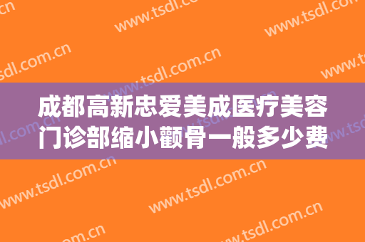 成都高新忠爱美成医疗美容门诊部缩小颧骨一般多少费用?贵不贵?(成都忠爱美成医院)