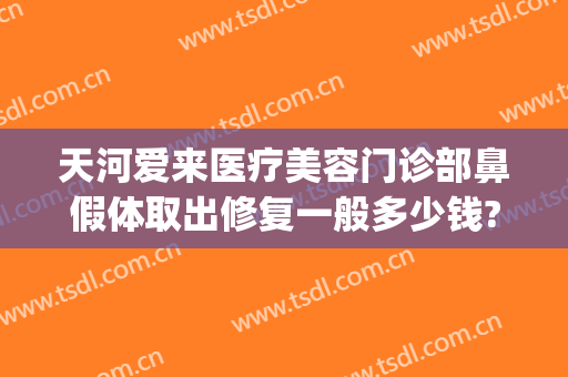 天河爱来医疗美容门诊部鼻假体取出修复一般多少钱?贵不贵?(广州市天河区爱来医疗美容门诊部有限公司)