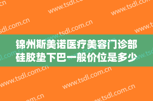 锦州斯美诺医疗美容门诊部硅胶垫下巴一般价位是多少?怎么样?(沈阳斯美诺整形)