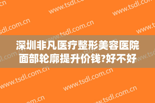 深圳非凡医疗整形美容医院面部轮廓提升价钱?好不好?(深圳非凡医疗美容整形医院怎么样)