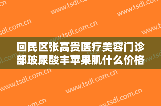 回民区张高贵医疗美容门诊部玻尿酸丰苹果肌什么价格?可靠吗?